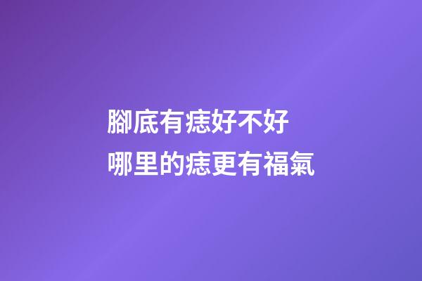 腳底有痣好不好 哪里的痣更有福氣